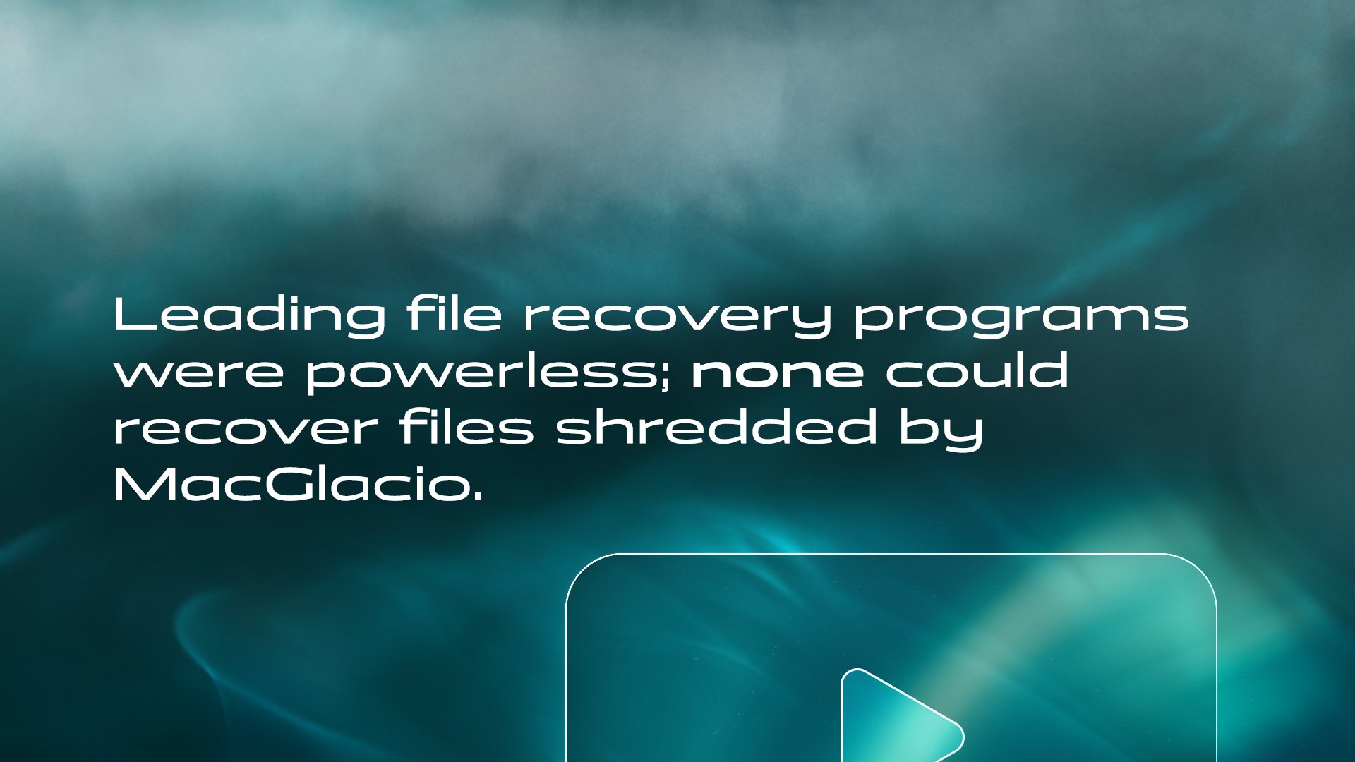 Leading file recovery programs were powerless; none could recover files shredded by MacGlacio. Watch the video to witness the unmatched power of MacGlacio. 