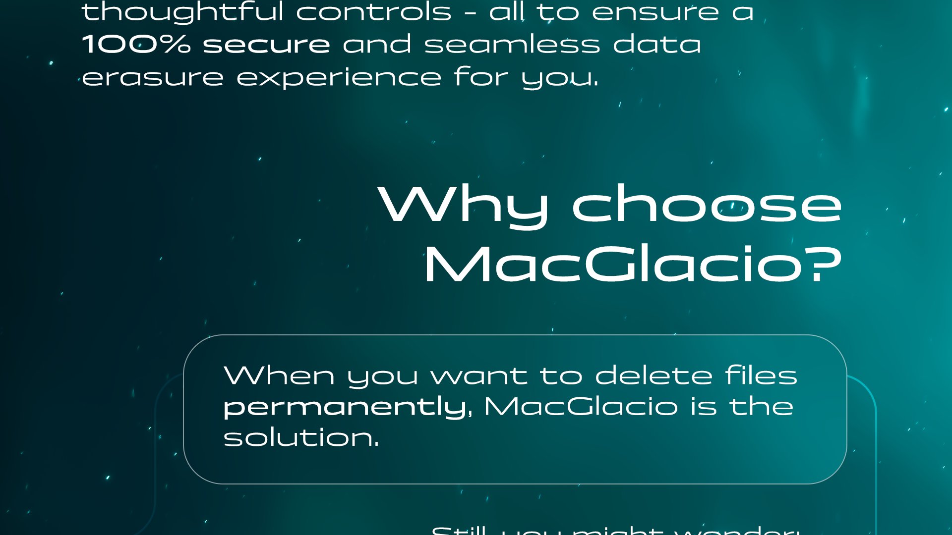 MacGlacio offers exceptional file shredding capabilities paired with wonderful design, powerful features, and thoughtful controls - all to ensure a 100% secure and seamless data erasure experience for you.