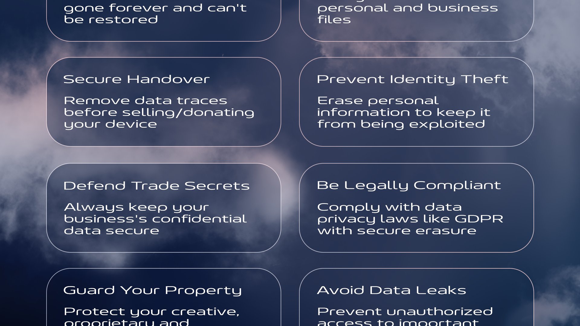 Stop Data Recovery: Ensure deleted files are gone forever and can't be restored | Protect Your Privacy: Safeguard sensitive personal and business files | Secure Handover: Remove data traces before selling/donating your device | Prevent Identity Theft: Erase personal information to keep it from being exploited | Defend Trade Secrets: Keep your business's confidential data secure | Be Legally Compliant: Comply with data privacy laws like GDPR with secure erasure | Guard Your Property: Protect your intellectual, creative, and proprietary work | Avoid Data Leaks: Prevent unauthorized access to important information