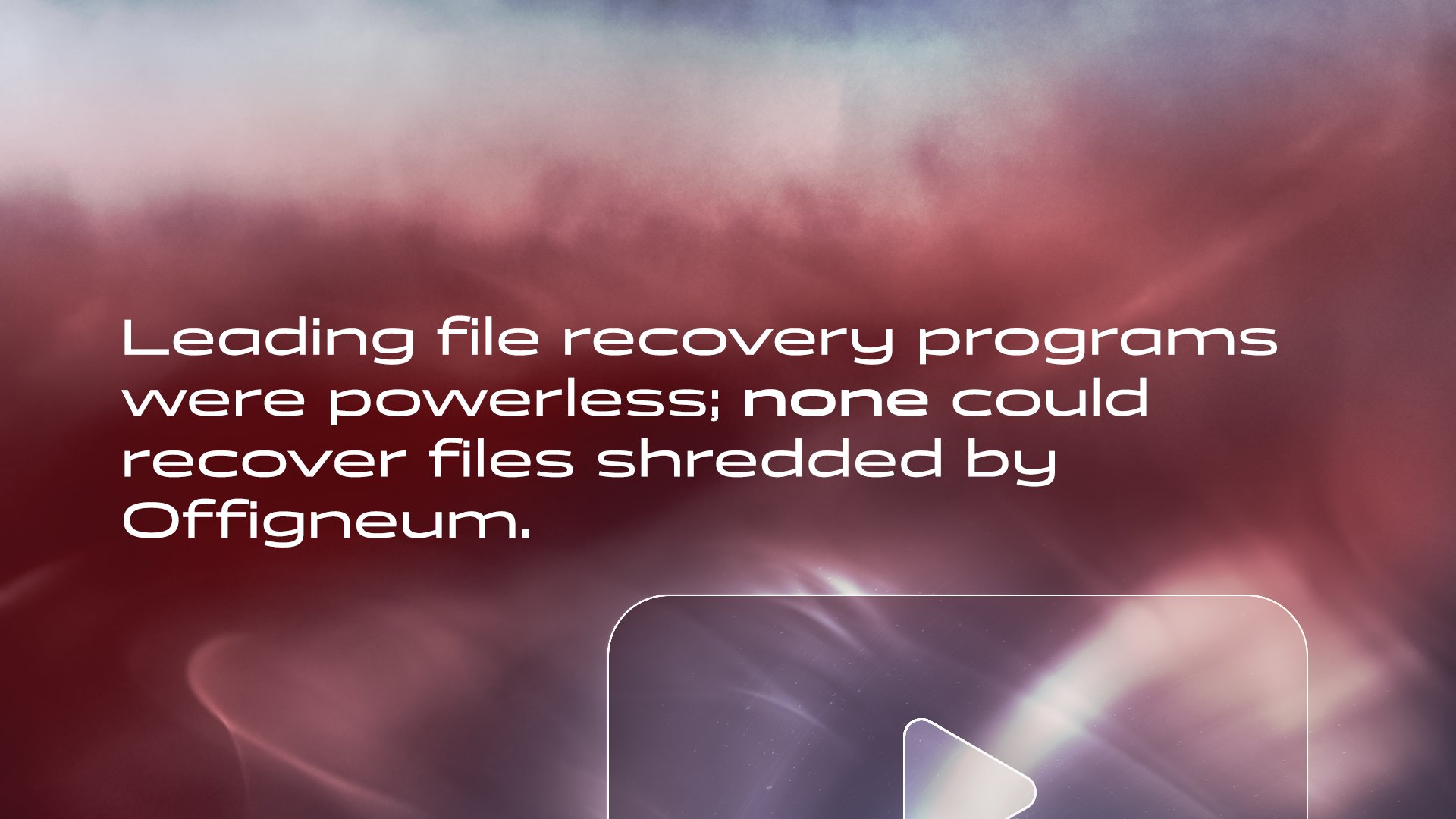 Leading file recovery programs were powerless; none could recover files shredded by Offigneum. Watch the video to witness the unmatched power of Offigneum. 